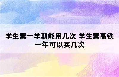 学生票一学期能用几次 学生票高铁一年可以买几次